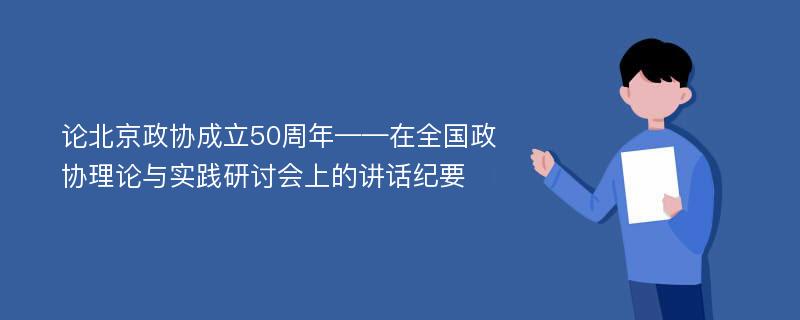 论北京政协成立50周年——在全国政协理论与实践研讨会上的讲话纪要