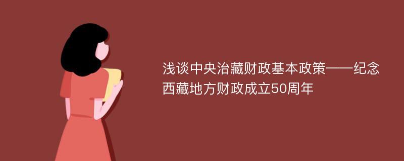 浅谈中央治藏财政基本政策——纪念西藏地方财政成立50周年