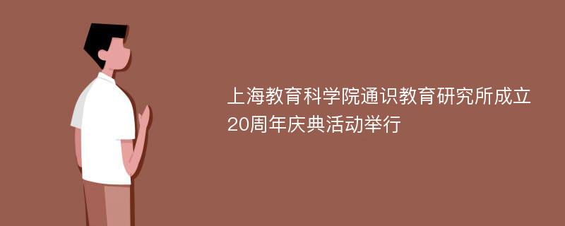 上海教育科学院通识教育研究所成立20周年庆典活动举行