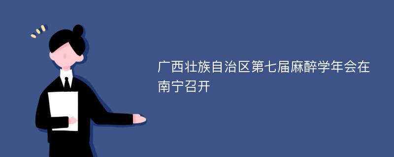 广西壮族自治区第七届麻醉学年会在南宁召开