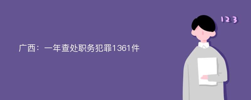 广西：一年查处职务犯罪1361件